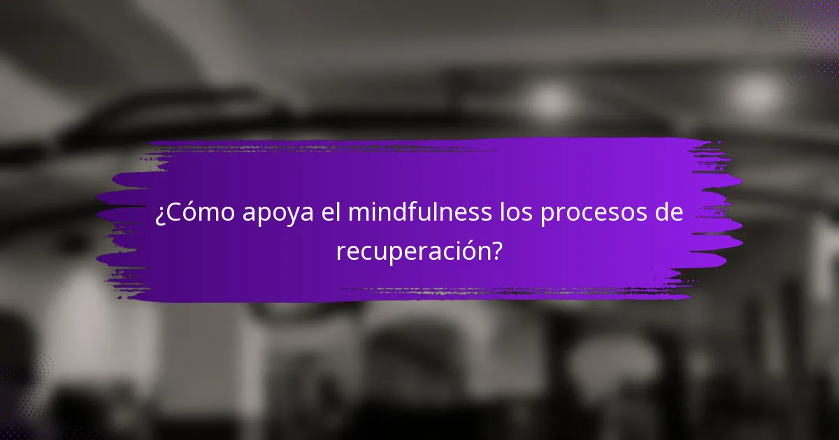 ¿Cómo apoya el mindfulness los procesos de recuperación?