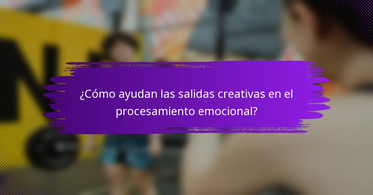 ¿Cómo ayudan las salidas creativas en el procesamiento emocional?