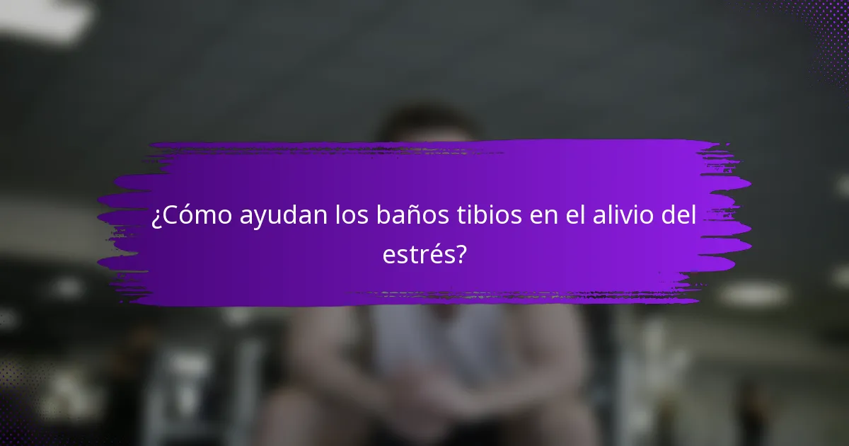 ¿Cómo ayudan los baños tibios en el alivio del estrés?