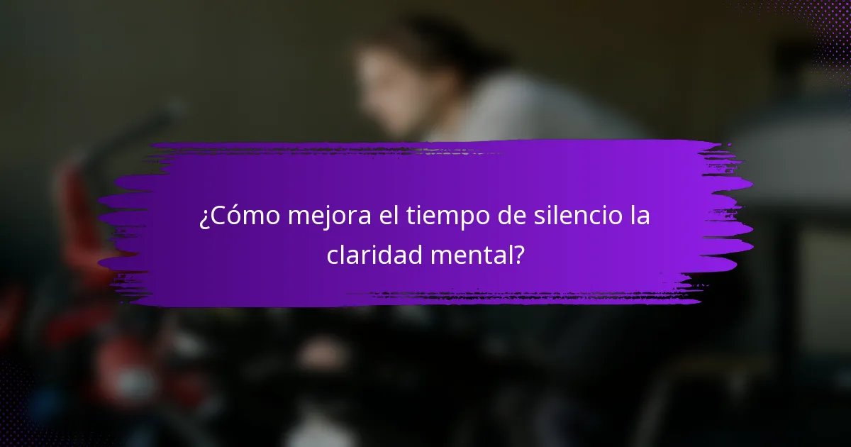 ¿Cómo mejora el tiempo de silencio la claridad mental?