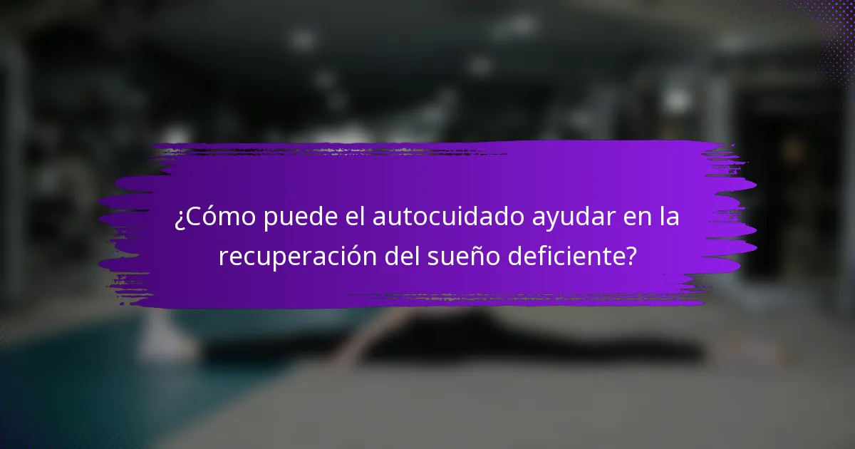¿Cómo puede el autocuidado ayudar en la recuperación del sueño deficiente?