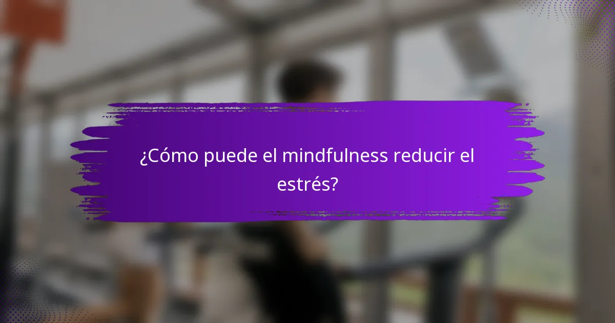 ¿Cómo puede el mindfulness reducir el estrés?