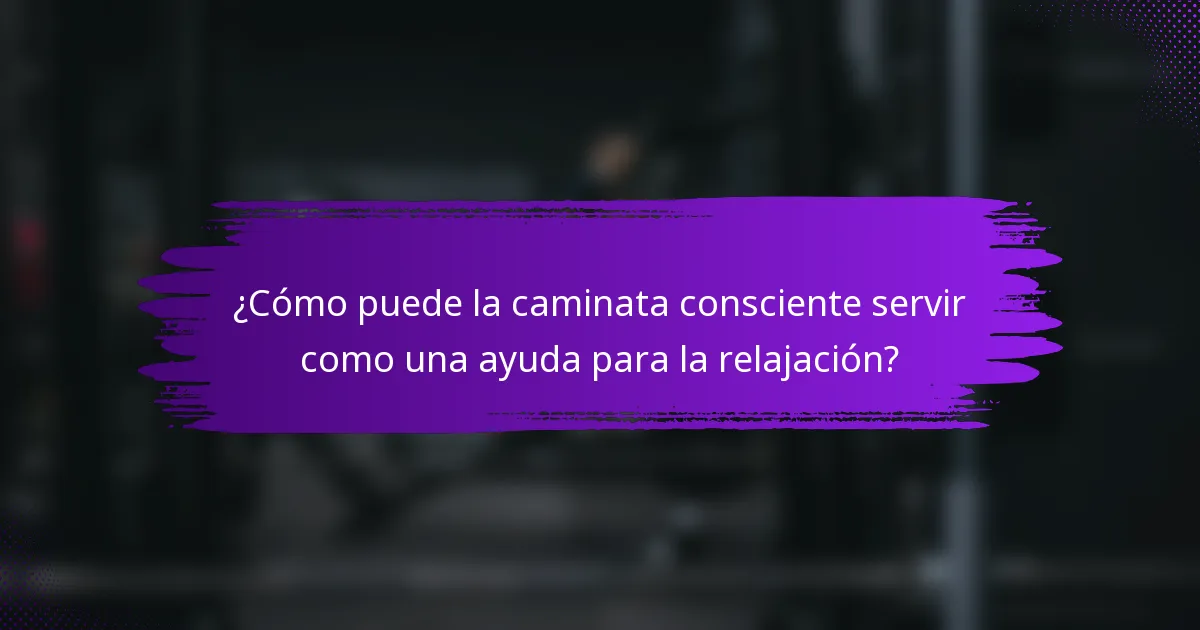 ¿Cómo puede la caminata consciente servir como una ayuda para la relajación?