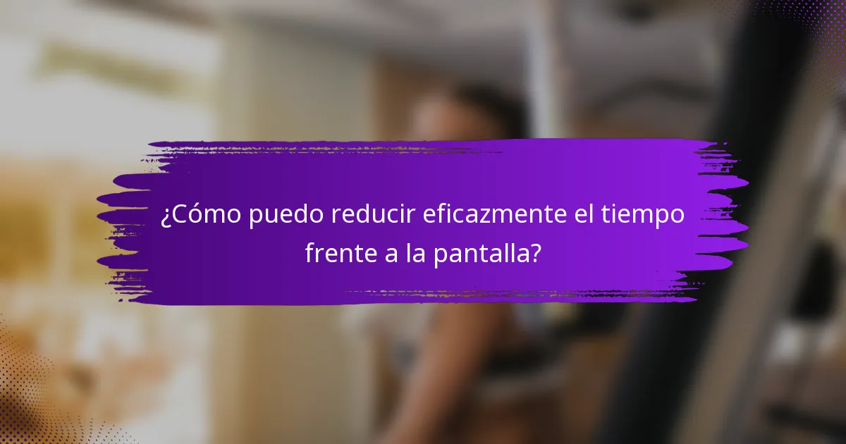 ¿Cómo puedo reducir eficazmente el tiempo frente a la pantalla?