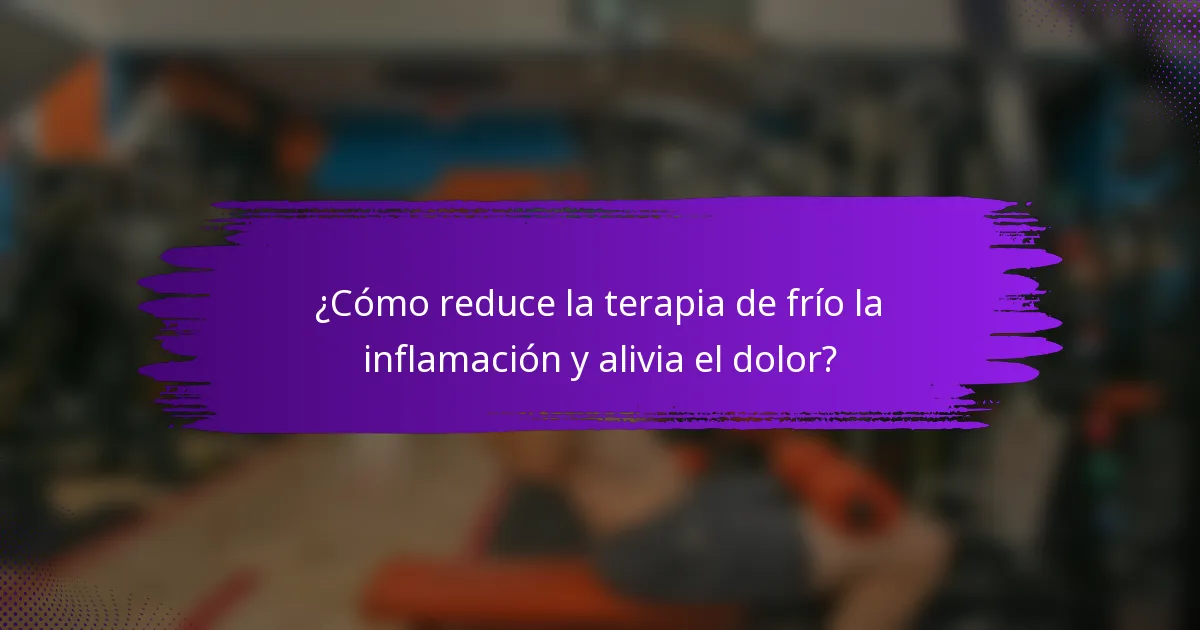 ¿Cómo reduce la terapia de frío la inflamación y alivia el dolor?