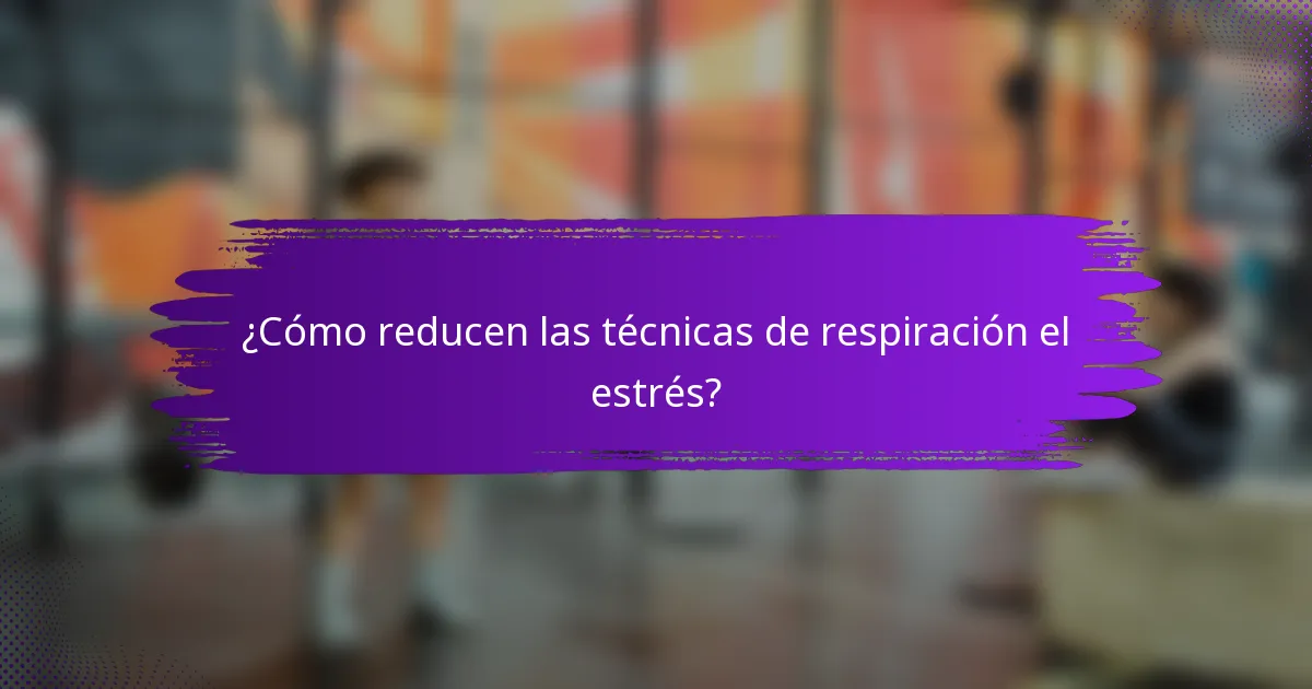 ¿Cómo reducen las técnicas de respiración el estrés?