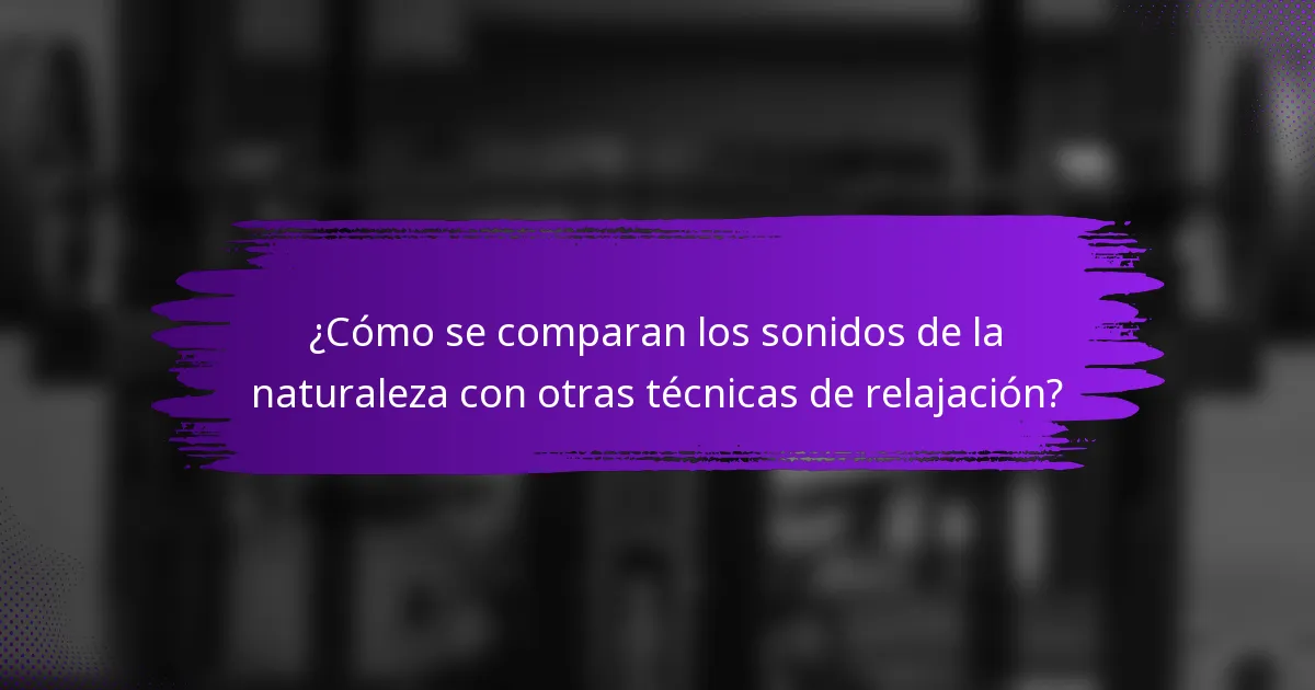 ¿Cómo se comparan los sonidos de la naturaleza con otras técnicas de relajación?