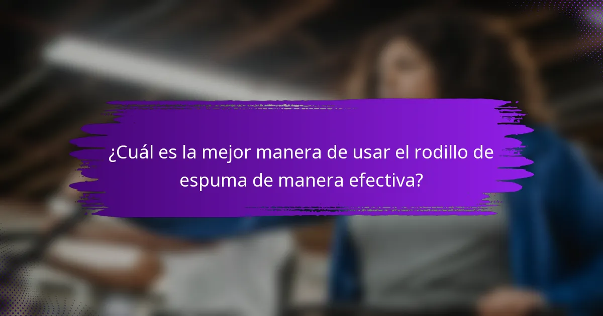 ¿Cuál es la mejor manera de usar el rodillo de espuma de manera efectiva?