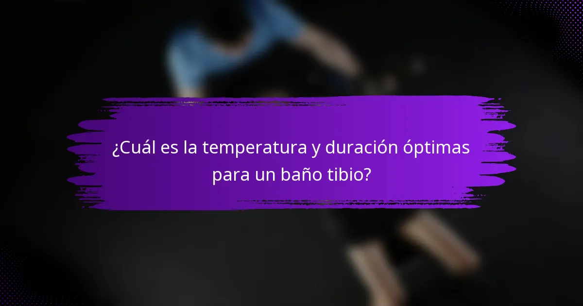 ¿Cuál es la temperatura y duración óptimas para un baño tibio?