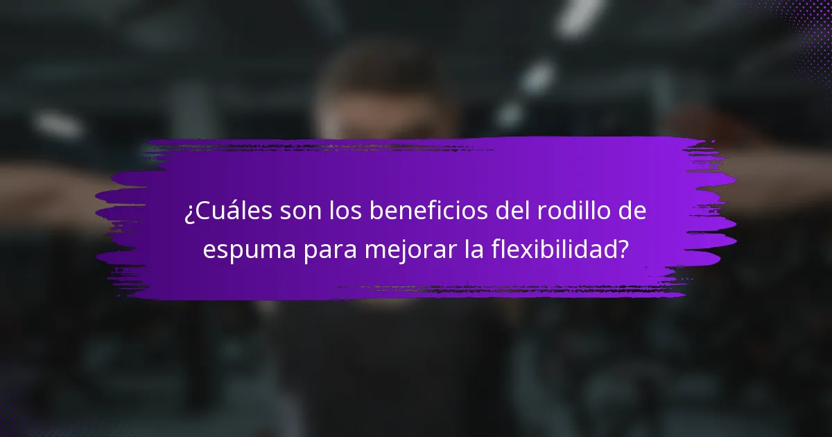 ¿Cuáles son los beneficios del rodillo de espuma para mejorar la flexibilidad?