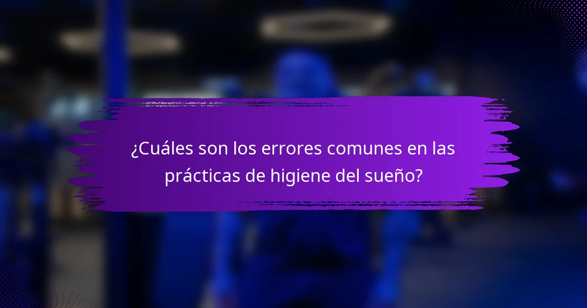 ¿Cuáles son los errores comunes en las prácticas de higiene del sueño?