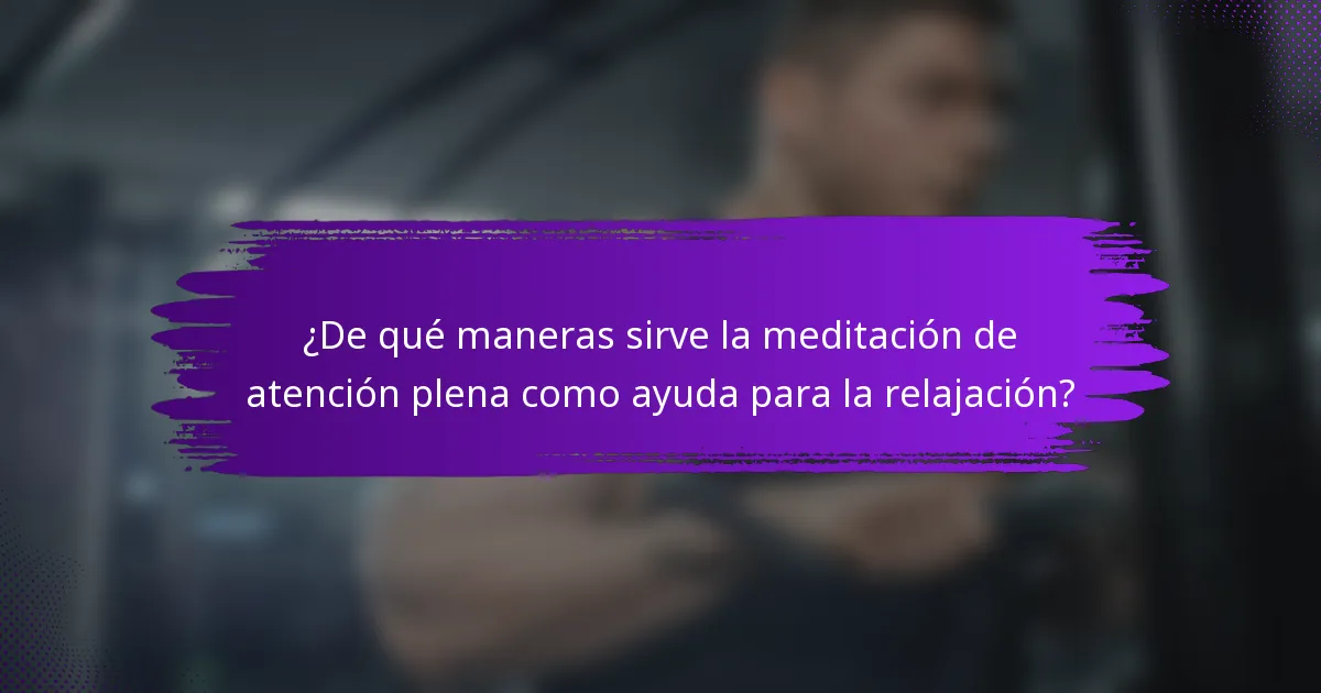 ¿De qué maneras sirve la meditación de atención plena como ayuda para la relajación?