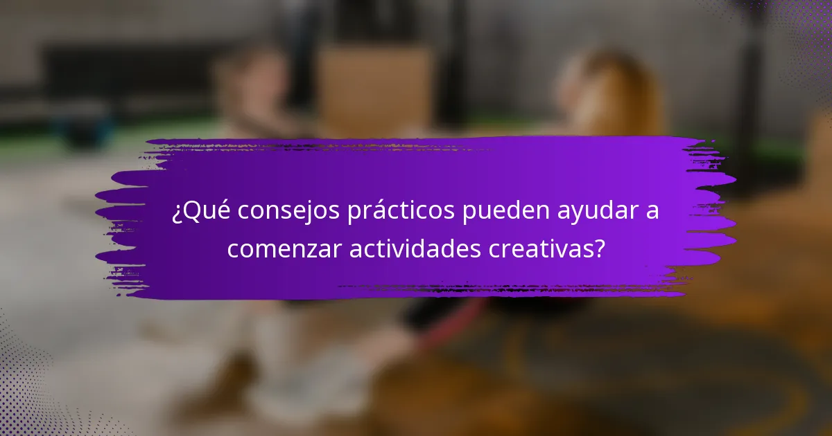 ¿Qué consejos prácticos pueden ayudar a comenzar actividades creativas?
