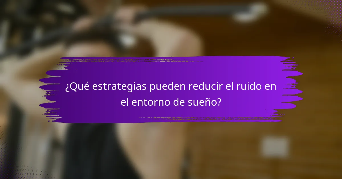 ¿Qué estrategias pueden reducir el ruido en el entorno de sueño?
