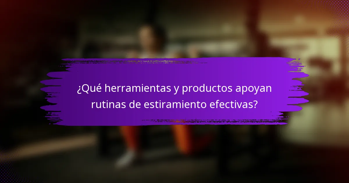 ¿Qué herramientas y productos apoyan rutinas de estiramiento efectivas?