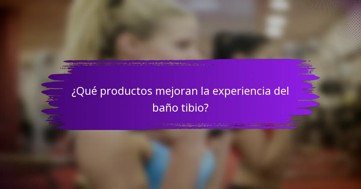 ¿Qué productos mejoran la experiencia del baño tibio?