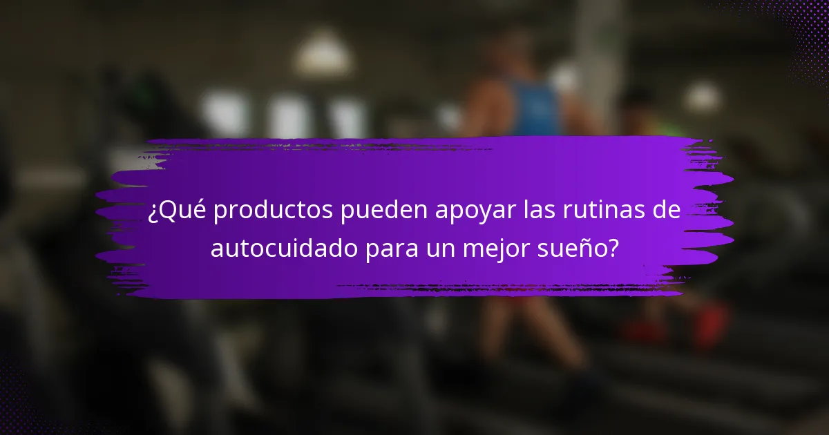 ¿Qué productos pueden apoyar las rutinas de autocuidado para un mejor sueño?